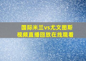 国际米兰vs尤文图斯视频直播回放在线观看