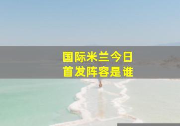 国际米兰今日首发阵容是谁