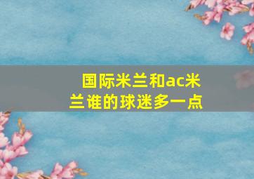 国际米兰和ac米兰谁的球迷多一点