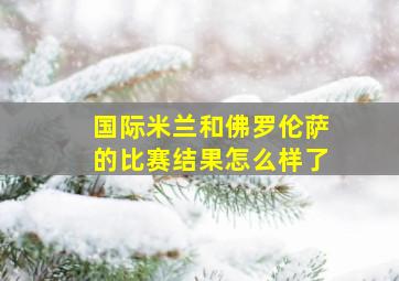 国际米兰和佛罗伦萨的比赛结果怎么样了