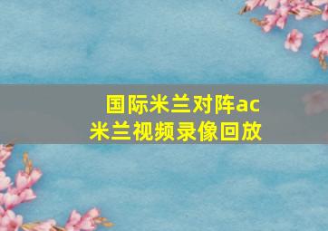 国际米兰对阵ac米兰视频录像回放