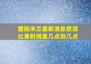 国际米兰最新消息欧冠比赛时间是几点到几点