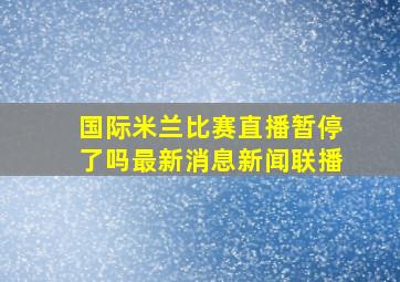 国际米兰比赛直播暂停了吗最新消息新闻联播