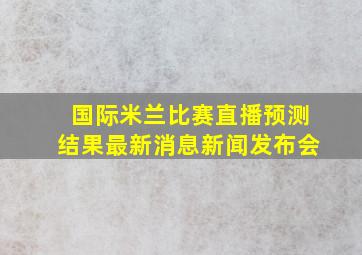 国际米兰比赛直播预测结果最新消息新闻发布会