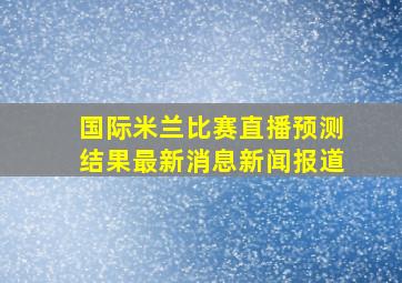 国际米兰比赛直播预测结果最新消息新闻报道