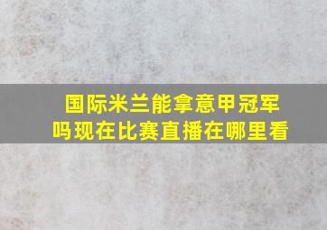 国际米兰能拿意甲冠军吗现在比赛直播在哪里看