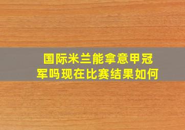 国际米兰能拿意甲冠军吗现在比赛结果如何