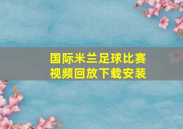 国际米兰足球比赛视频回放下载安装