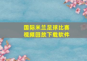 国际米兰足球比赛视频回放下载软件