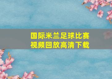 国际米兰足球比赛视频回放高清下载