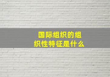 国际组织的组织性特征是什么