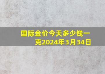 国际金价今天多少钱一克2024年3月34日