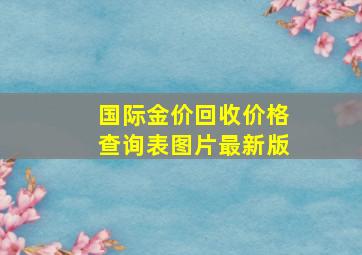 国际金价回收价格查询表图片最新版