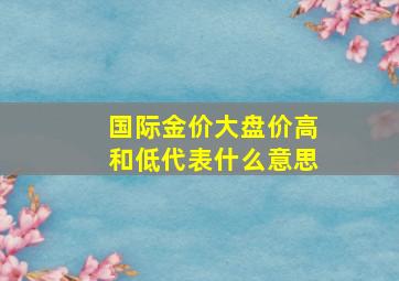 国际金价大盘价高和低代表什么意思