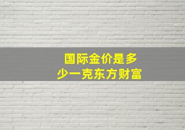 国际金价是多少一克东方财富