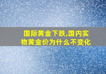 国际黄金下跌,国内实物黄金价为什么不变化