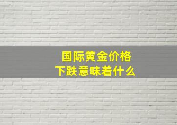 国际黄金价格下跌意味着什么