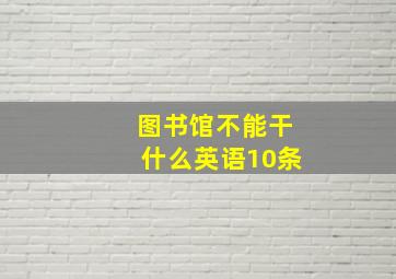 图书馆不能干什么英语10条