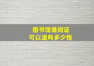 图书馆借阅证可以退吗多少钱