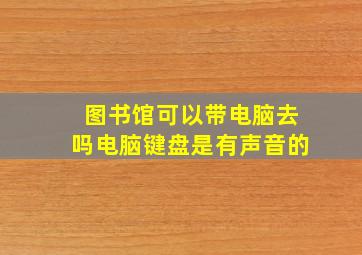 图书馆可以带电脑去吗电脑键盘是有声音的