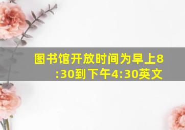 图书馆开放时间为早上8:30到下午4:30英文