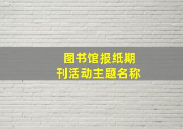 图书馆报纸期刊活动主题名称