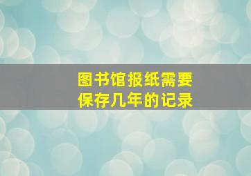 图书馆报纸需要保存几年的记录