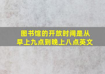 图书馆的开放时间是从早上九点到晚上八点英文