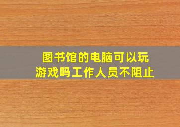 图书馆的电脑可以玩游戏吗工作人员不阻止