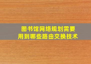 图书馆网络规划需要用到哪些路由交换技术