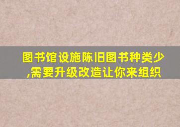 图书馆设施陈旧图书种类少,需要升级改造让你来组织