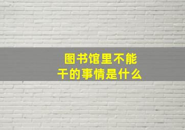 图书馆里不能干的事情是什么