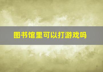 图书馆里可以打游戏吗