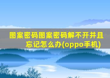 图案密码图案密码解不开并且忘记怎么办(oppo手机)