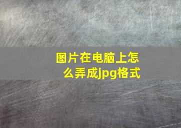 图片在电脑上怎么弄成jpg格式