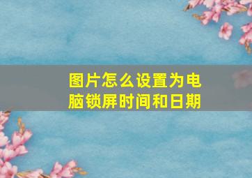 图片怎么设置为电脑锁屏时间和日期