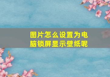 图片怎么设置为电脑锁屏显示壁纸呢