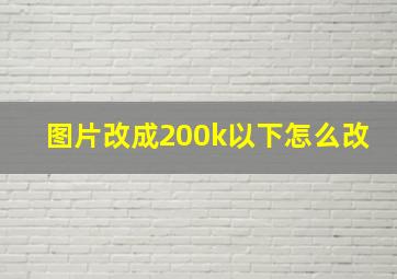 图片改成200k以下怎么改