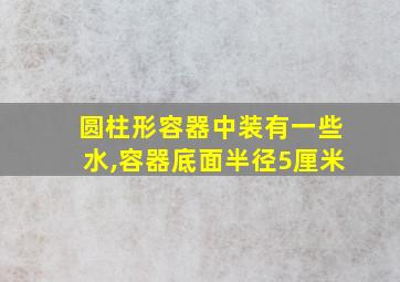 圆柱形容器中装有一些水,容器底面半径5厘米