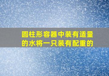 圆柱形容器中装有适量的水将一只装有配重的