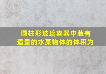 圆柱形玻璃容器中装有适量的水某物体的体积为