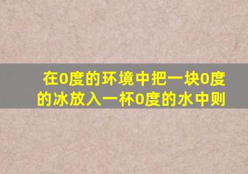 在0度的环境中把一块0度的冰放入一杯0度的水中则