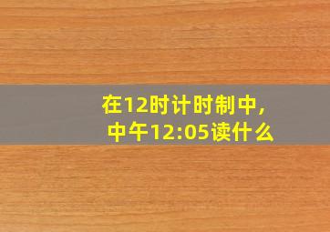 在12时计时制中,中午12:05读什么