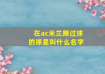 在ac米兰踢过球的球星叫什么名字