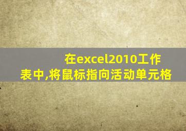 在excel2010工作表中,将鼠标指向活动单元格