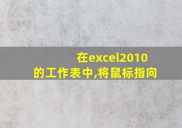 在excel2010的工作表中,将鼠标指向