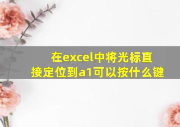 在excel中将光标直接定位到a1可以按什么键