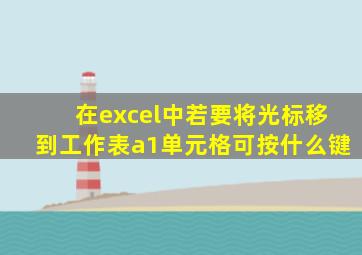 在excel中若要将光标移到工作表a1单元格可按什么键