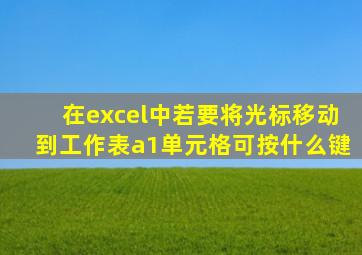 在excel中若要将光标移动到工作表a1单元格可按什么键