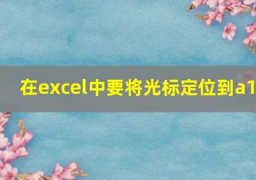 在excel中要将光标定位到a1